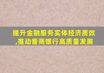 提升金融服务实体经济质效,推动晋商银行高质量发展