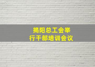 揭阳总工会举行干部培训会议