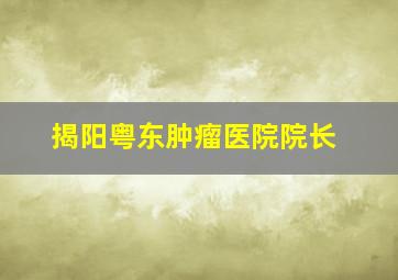 揭阳粤东肿瘤医院院长