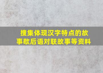 搜集体现汉字特点的故事歇后语对联故事等资料