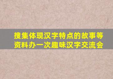 搜集体现汉字特点的故事等资料办一次趣味汉字交流会