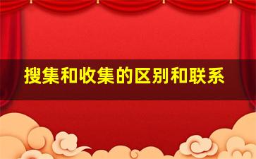 搜集和收集的区别和联系