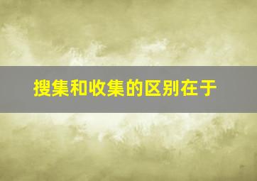 搜集和收集的区别在于