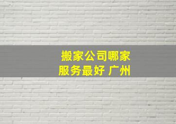 搬家公司哪家服务最好 广州