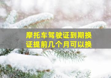 摩托车驾驶证到期换证提前几个月可以换