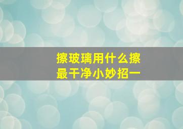 擦玻璃用什么擦最干净小妙招一