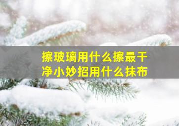 擦玻璃用什么擦最干净小妙招用什么抹布