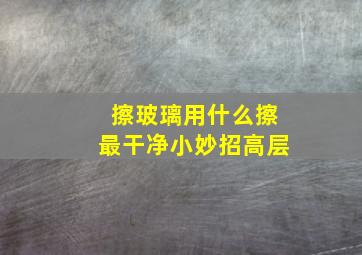 擦玻璃用什么擦最干净小妙招高层