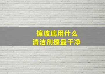 擦玻璃用什么清洁剂擦最干净