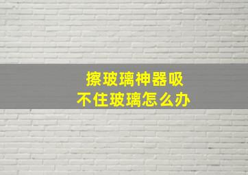 擦玻璃神器吸不住玻璃怎么办