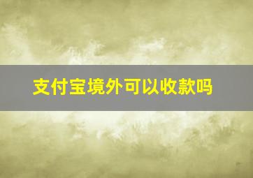 支付宝境外可以收款吗