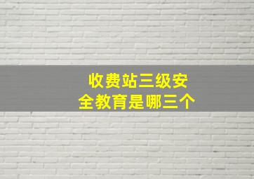 收费站三级安全教育是哪三个