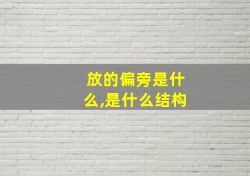 放的偏旁是什么,是什么结构