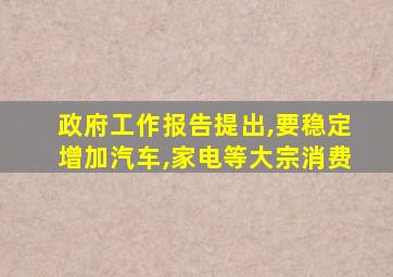 政府工作报告提出,要稳定增加汽车,家电等大宗消费