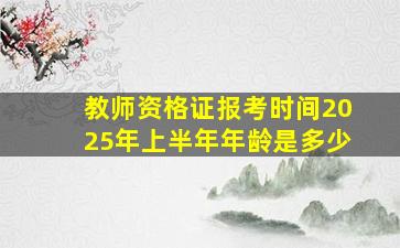 教师资格证报考时间2025年上半年年龄是多少