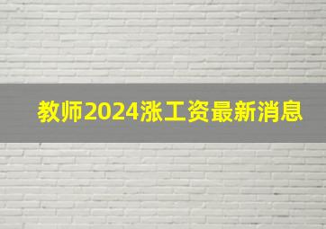 教师2024涨工资最新消息