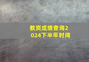 教资成绩查询2024下半年时间