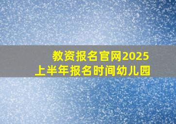 教资报名官网2025上半年报名时间幼儿园