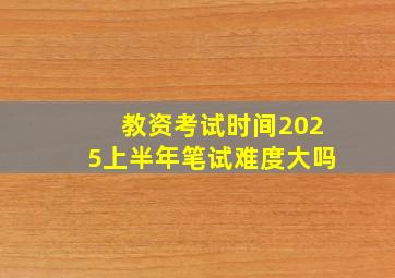 教资考试时间2025上半年笔试难度大吗