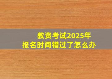 教资考试2025年报名时间错过了怎么办