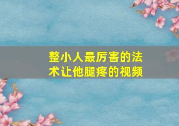 整小人最厉害的法术让他腿疼的视频