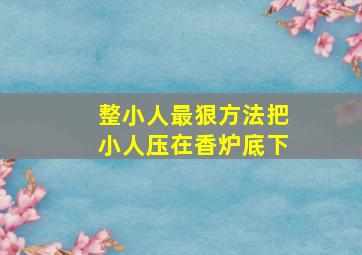 整小人最狠方法把小人压在香炉底下