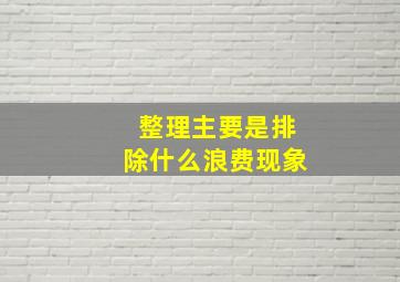 整理主要是排除什么浪费现象