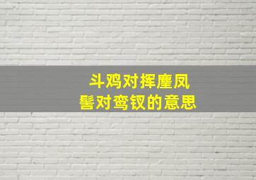 斗鸡对挥麈凤髻对鸾钗的意思