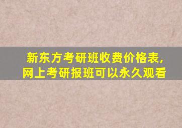 新东方考研班收费价格表,网上考研报班可以永久观看