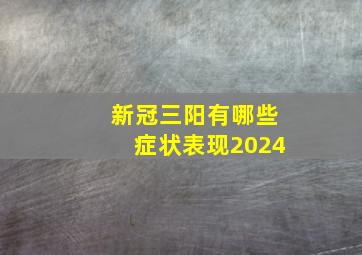 新冠三阳有哪些症状表现2024