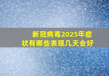 新冠病毒2025年症状有哪些表现几天会好