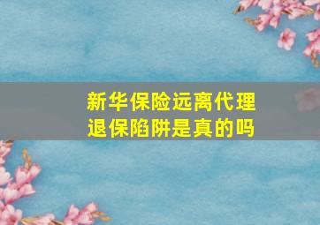 新华保险远离代理退保陷阱是真的吗