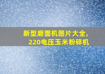 新型磨面机图片大全,220电压玉米粉碎机