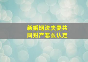 新婚姻法夫妻共同财产怎么认定