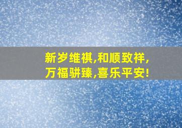 新岁维祺,和顺致祥,万福骈臻,喜乐平安!