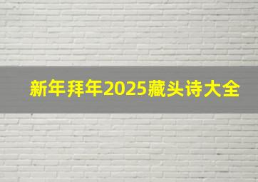 新年拜年2025藏头诗大全