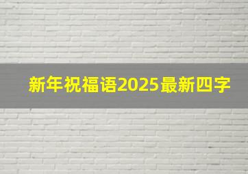 新年祝福语2025最新四字