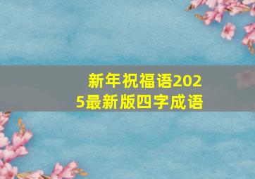 新年祝福语2025最新版四字成语