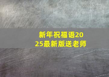 新年祝福语2025最新版送老师