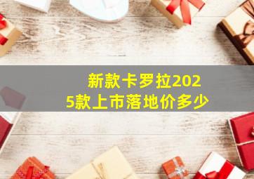 新款卡罗拉2025款上市落地价多少