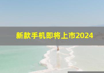 新款手机即将上市2024