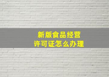 新版食品经营许可证怎么办理