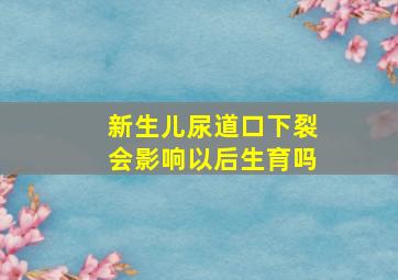 新生儿尿道口下裂会影响以后生育吗