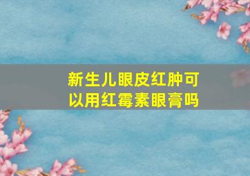 新生儿眼皮红肿可以用红霉素眼膏吗