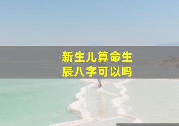 新生儿算命生辰八字可以吗