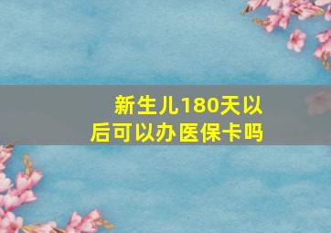 新生儿180天以后可以办医保卡吗