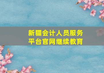 新疆会计人员服务平台官网继续教育