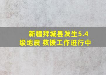 新疆拜城县发生5.4级地震 救援工作进行中