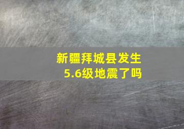 新疆拜城县发生5.6级地震了吗