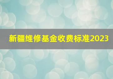 新疆维修基金收费标准2023